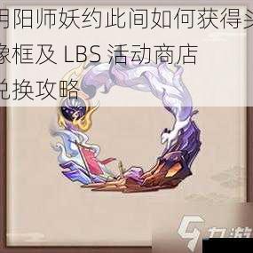 阴阳师妖约此间如何获得头像框及 LBS 活动商店兑换攻略