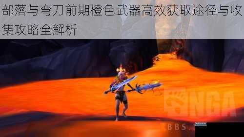 部落与弯刀前期橙色武器高效获取途径与收集攻略全解析