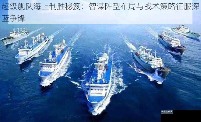 超级舰队海上制胜秘笈:智谋阵型布局与战术策略征服深蓝争锋