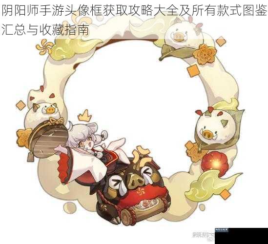 阴阳师手游头像框获取攻略大全及所有款式图鉴汇总与收藏指南