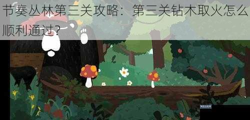 节奏丛林第三关攻略：第三关钻木取火怎么顺利通过？
