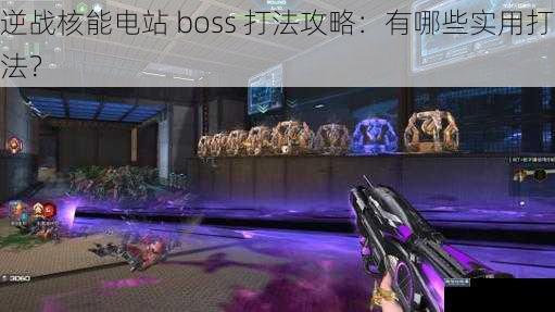 逆战核能电站 boss 打法攻略：有哪些实用打法？