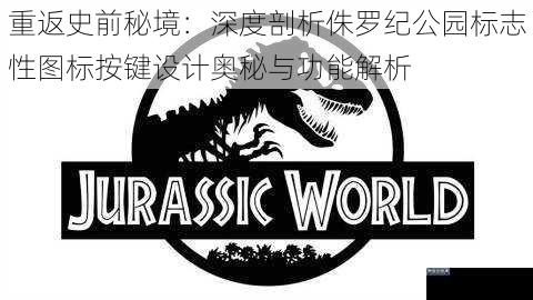 重返史前秘境：深度剖析侏罗纪公园标志性图标按键设计奥秘与功能解析