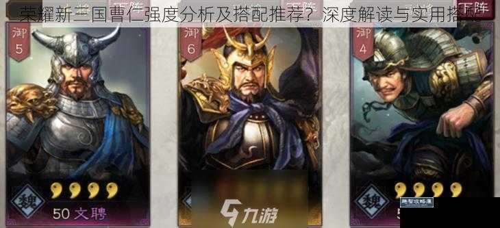 荣耀新三国曹仁强度分析及搭配推荐？深度解读与实用搭配