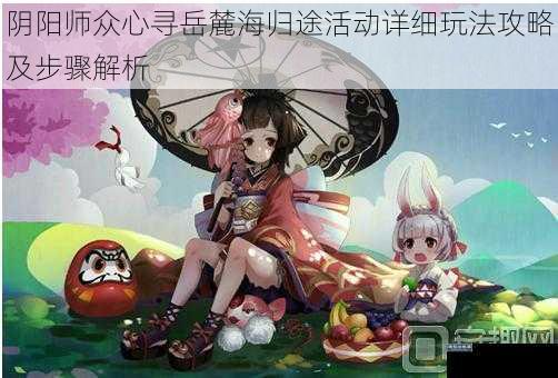 阴阳师众心寻岳麓海归途活动详细玩法攻略及步骤解析