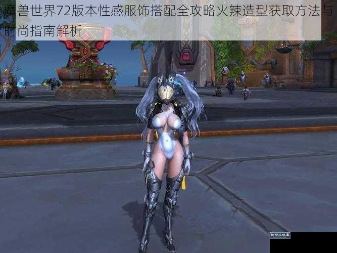 魔兽世界72版本性感服饰搭配全攻略火辣造型获取方法与时尚指南解析