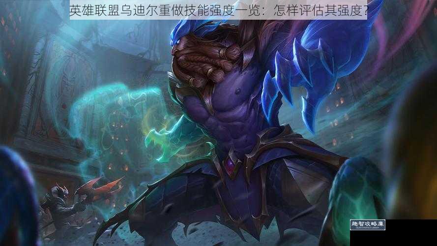 英雄联盟乌迪尔重做技能强度一览：怎样评估其强度？